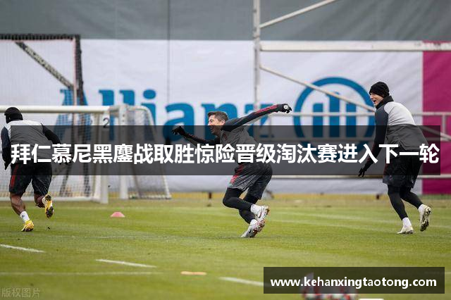 拜仁慕尼黑鏖战取胜惊险晋级淘汰赛进入下一轮