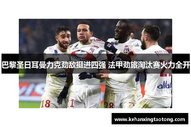 巴黎圣日耳曼力克劲敌挺进四强 法甲劲旅淘汰赛火力全开