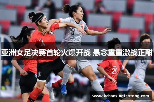 亚洲女足决赛首轮火爆开战 悬念重重激战正酣