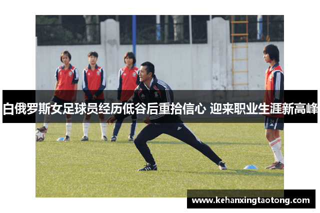 白俄罗斯女足球员经历低谷后重拾信心 迎来职业生涯新高峰
