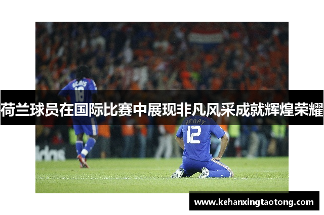 荷兰球员在国际比赛中展现非凡风采成就辉煌荣耀
