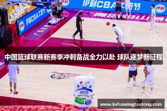 中国篮球联赛新赛季冲刺备战全力以赴 球队逐梦新征程