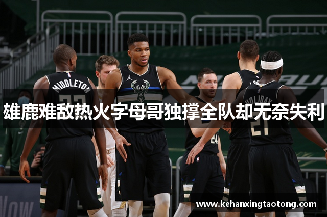 雄鹿难敌热火字母哥独撑全队却无奈失利
