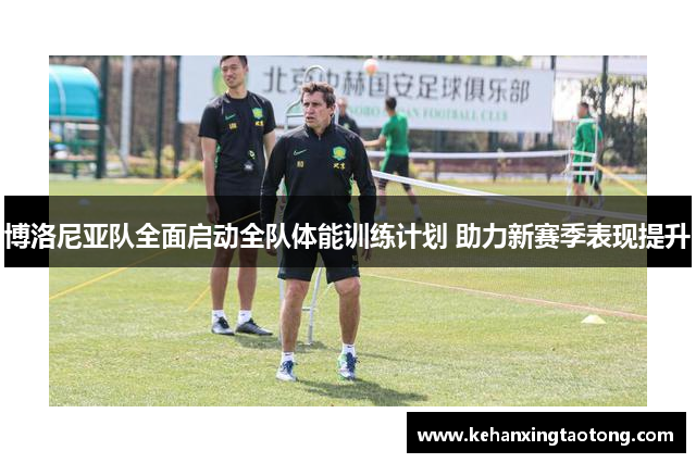 博洛尼亚队全面启动全队体能训练计划 助力新赛季表现提升