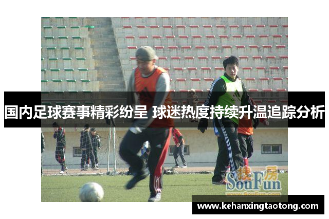 国内足球赛事精彩纷呈 球迷热度持续升温追踪分析