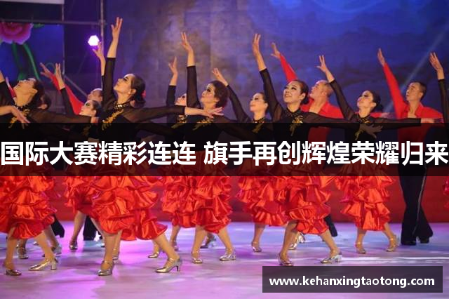 国际大赛精彩连连 旗手再创辉煌荣耀归来