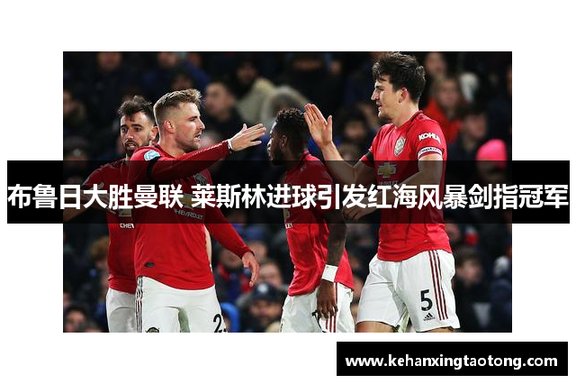 布鲁日大胜曼联 莱斯林进球引发红海风暴剑指冠军