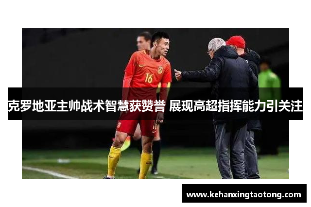 克罗地亚主帅战术智慧获赞誉 展现高超指挥能力引关注
