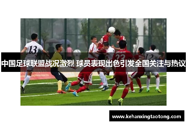 中国足球联盟战况激烈 球员表现出色引发全国关注与热议