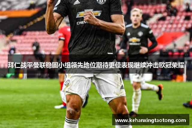 拜仁战平曼联稳固小组领先地位期待更佳表现继续冲击欧冠荣耀