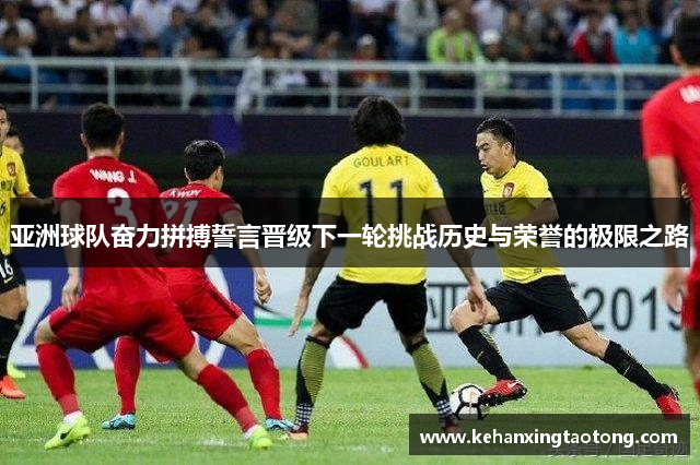 亚洲球队奋力拼搏誓言晋级下一轮挑战历史与荣誉的极限之路
