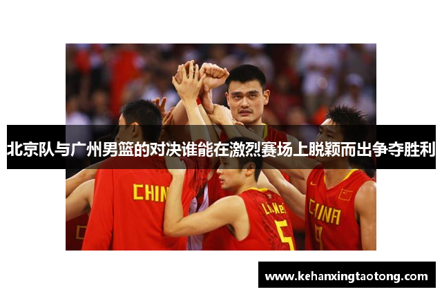 北京队与广州男篮的对决谁能在激烈赛场上脱颖而出争夺胜利