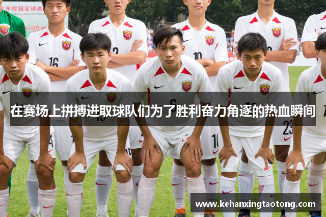 在赛场上拼搏进取球队们为了胜利奋力角逐的热血瞬间