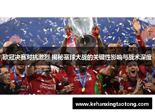 欧冠决赛对抗激烈 揭秘塞球大战的关键性影响与战术深度