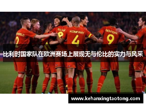 比利时国家队在欧洲赛场上展现无与伦比的实力与风采