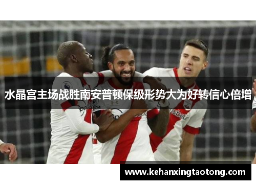 水晶宫主场战胜南安普顿保级形势大为好转信心倍增