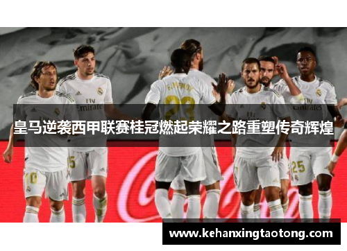 皇马逆袭西甲联赛桂冠燃起荣耀之路重塑传奇辉煌