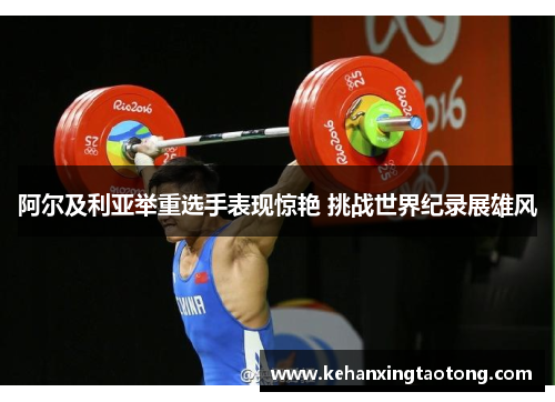 阿尔及利亚举重选手表现惊艳 挑战世界纪录展雄风