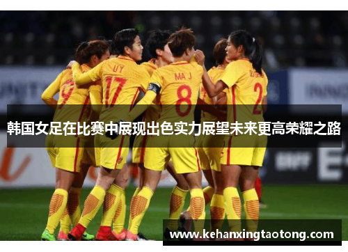 韩国女足在比赛中展现出色实力展望未来更高荣耀之路