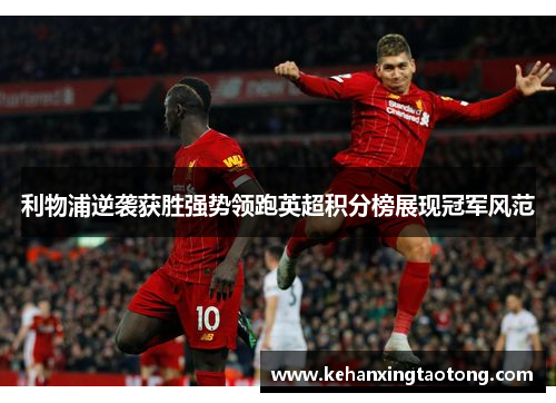 利物浦逆袭获胜强势领跑英超积分榜展现冠军风范
