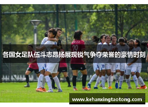 各国女足队伍斗志昂扬展现锐气争夺荣誉的豪情时刻