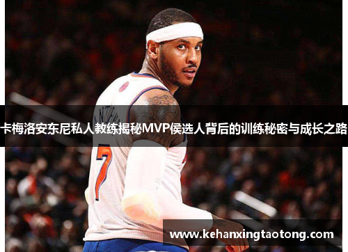 卡梅洛安东尼私人教练揭秘MVP侯选人背后的训练秘密与成长之路
