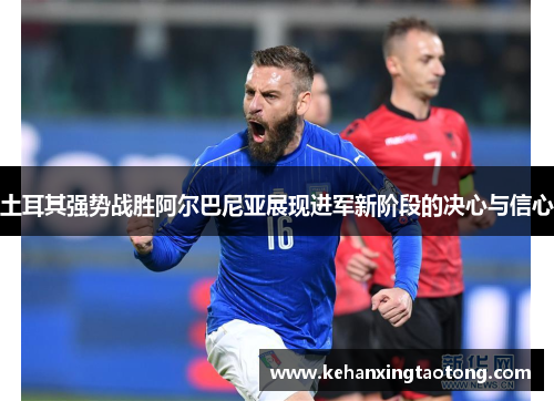 土耳其强势战胜阿尔巴尼亚展现进军新阶段的决心与信心