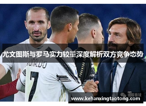 尤文图斯与罗马实力较量深度解析双方竞争态势