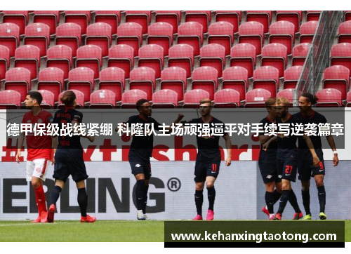 德甲保级战线紧绷 科隆队主场顽强逼平对手续写逆袭篇章