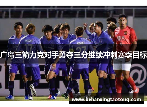 广岛三箭力克对手勇夺三分继续冲刺赛季目标