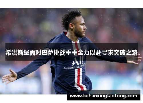 希洪斯堡面对巴萨挑战重重全力以赴寻求突破之路