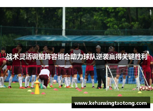 战术灵活调整阵容组合助力球队逆袭赢得关键胜利