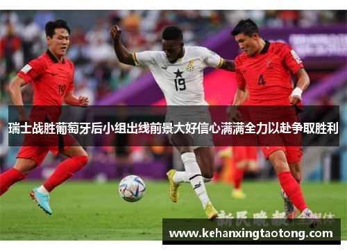 瑞士战胜葡萄牙后小组出线前景大好信心满满全力以赴争取胜利