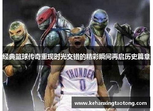 经典篮球传奇重现时光交错的精彩瞬间再启历史篇章