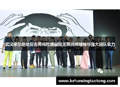 武汉卓尔绝地反击勇闯险境展现无畏拼搏精神与强大团队实力