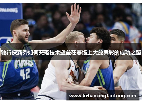 独行侠新秀如何突破技术壁垒在赛场上大放异彩的成功之路