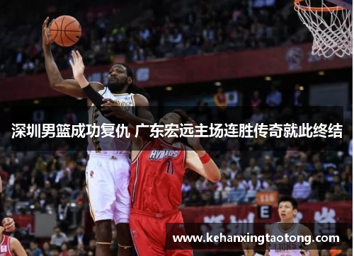 深圳男篮成功复仇 广东宏远主场连胜传奇就此终结