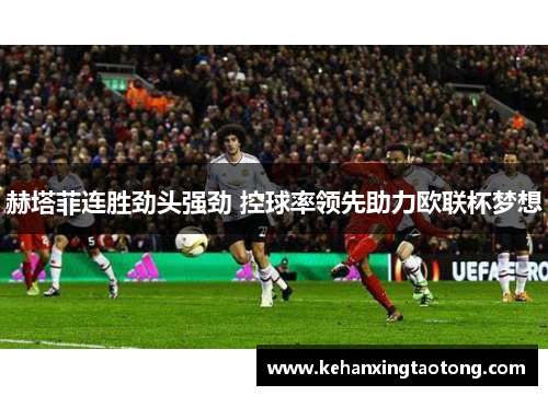 赫塔菲连胜劲头强劲 控球率领先助力欧联杯梦想