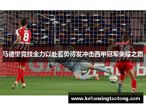 马德里竞技全力以赴蓄势待发冲击西甲冠军荣耀之路