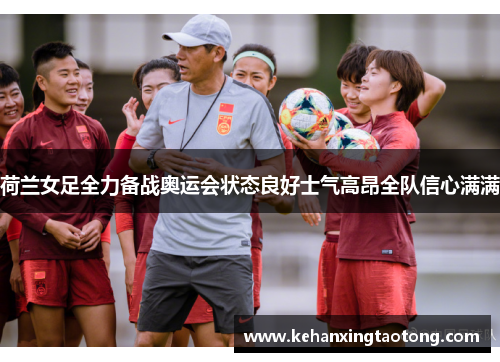 荷兰女足全力备战奥运会状态良好士气高昂全队信心满满
