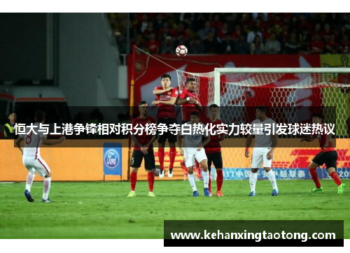 恒大与上港争锋相对积分榜争夺白热化实力较量引发球迷热议
