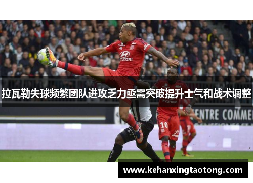 拉瓦勒失球频繁团队进攻乏力亟需突破提升士气和战术调整