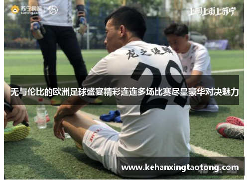 无与伦比的欧洲足球盛宴精彩连连多场比赛尽显豪华对决魅力