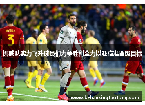 挪威队实力飞升球员们力争胜利全力以赴瞄准晋级目标