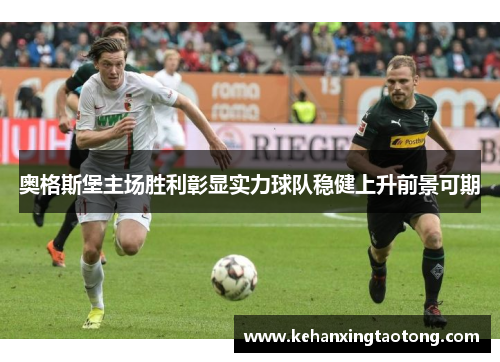 奥格斯堡主场胜利彰显实力球队稳健上升前景可期
