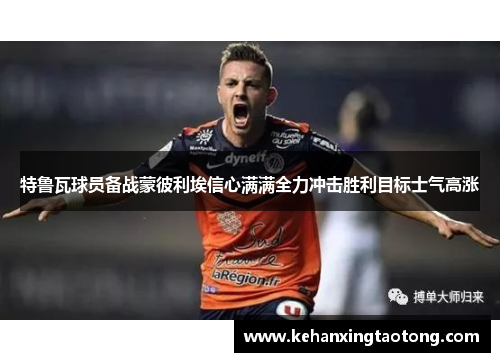 特鲁瓦球员备战蒙彼利埃信心满满全力冲击胜利目标士气高涨
