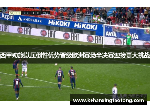 西甲劲旅以压倒性优势晋级欧洲赛场半决赛迎接更大挑战
