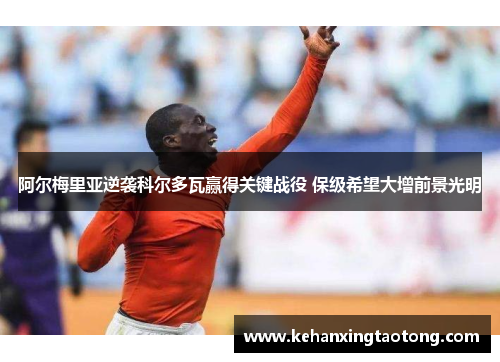 阿尔梅里亚逆袭科尔多瓦赢得关键战役 保级希望大增前景光明
