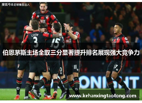 伯恩茅斯主场全取三分显著提升排名展现强大竞争力