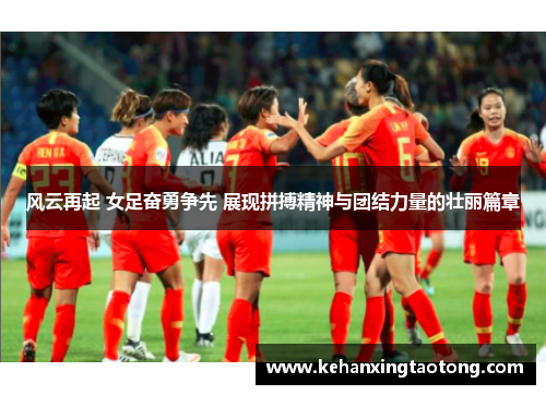 风云再起 女足奋勇争先 展现拼搏精神与团结力量的壮丽篇章